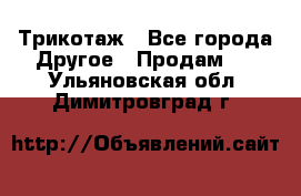 Трикотаж - Все города Другое » Продам   . Ульяновская обл.,Димитровград г.